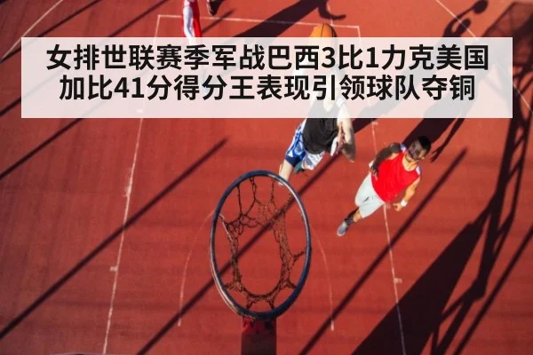 女排世联赛季军战巴西3比1力克美国 加比41分得分王表现引领球队夺铜