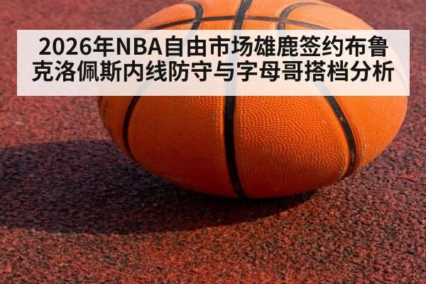 2026年NBA自由市场雄鹿签约布鲁克洛佩斯内线防守与字母哥搭档分析
