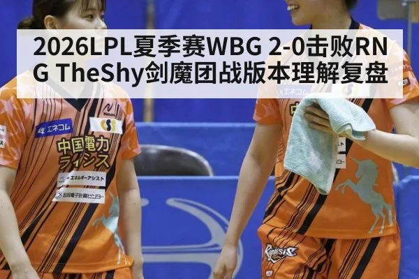 2026LPL夏季赛WBG 2-0击败RNG TheShy剑魔团战版本理解复盘