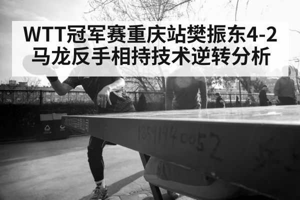 WTT冠军赛重庆站樊振东4-2马龙反手相持技术逆转分析