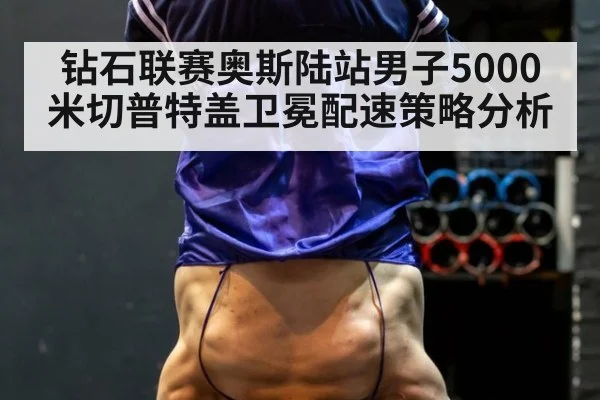 钻石联赛奥斯陆站男子5000米切普特盖卫冕配速策略分析