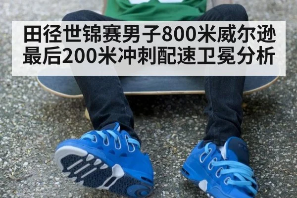 田径世锦赛男子800米威尔逊最后200米冲刺配速卫冕分析